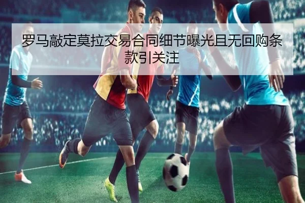 罗马敲定莫拉交易合同细节曝光且无回购条款引关注