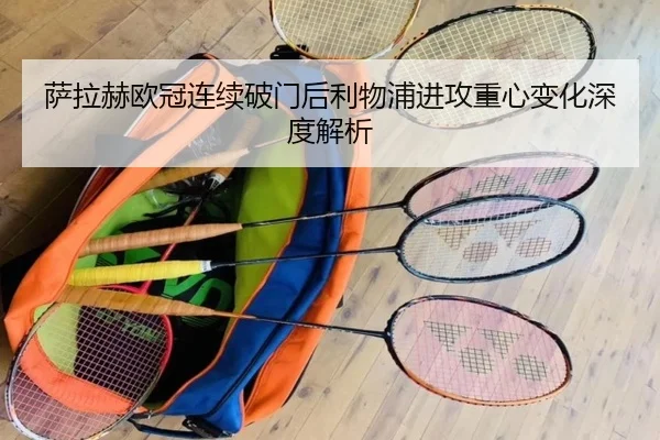 萨拉赫欧冠连续破门后利物浦进攻重心变化深度解析